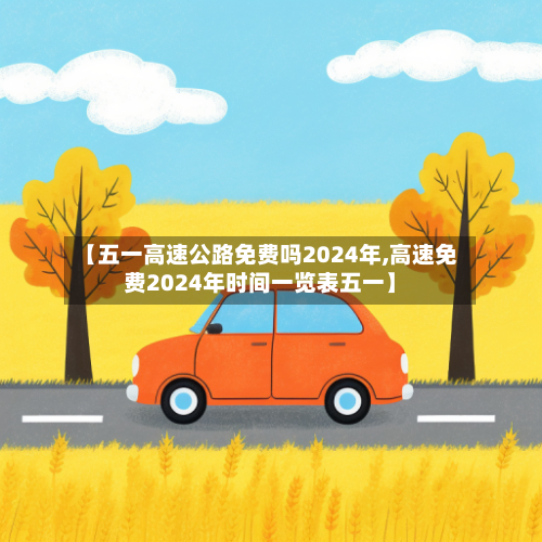 【五一高速公路免费吗2024年,高速免费2024年时间一览表五一】-第1张图片