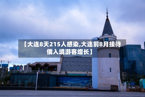 【大连8天215人感染,大连前8月接待俄入境游客增长】-第2张图片