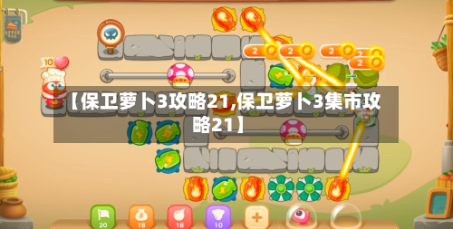 【保卫萝卜3攻略21,保卫萝卜3集市攻略21】-第1张图片