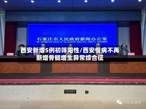 西安新增5例初筛阳性/西安慢病不再新增骨髓增生异常综合征-第1张图片