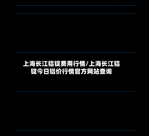 上海长江铝锭费用行情/上海长江铝锭今日铝价行情官方网站查询-第3张图片