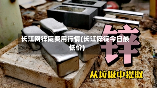 长江网锌锭费用行情(长江锌锭今日最低价)