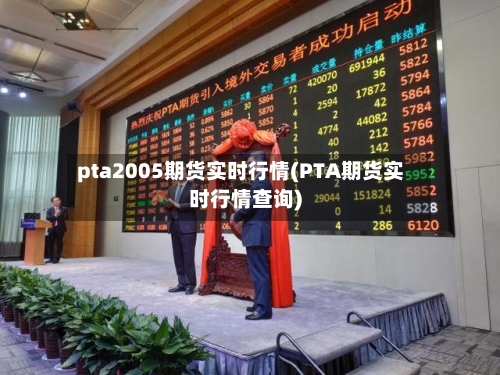 pta2005期货实时行情(PTA期货实时行情查询)-第1张图片