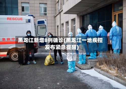 黑龙江新增8例确诊(黑龙江一地疾控发布紧急提醒)-第1张图片