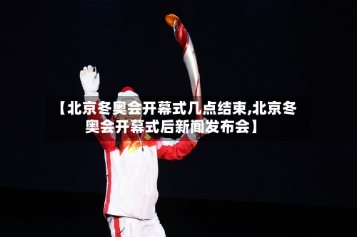 【北京冬奥会开幕式几点结束,北京冬奥会开幕式后新闻发布会】-第1张图片