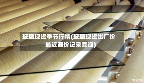 玻璃现货季节行情(玻璃现货出厂价最近调价记录查询)-第1张图片