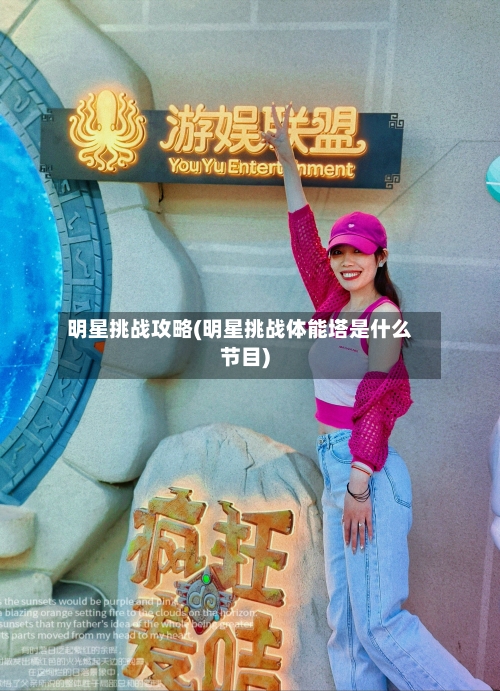 明星挑战攻略(明星挑战体能塔是什么节目)-第1张图片
