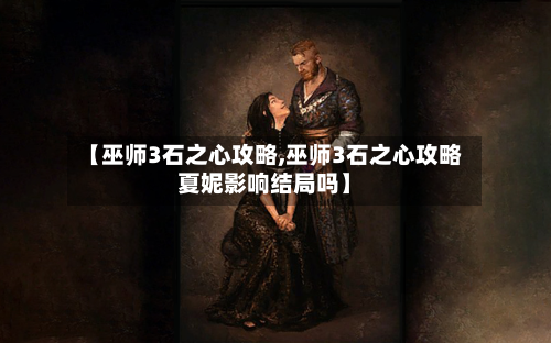 【巫师3石之心攻略,巫师3石之心攻略夏妮影响结局吗】