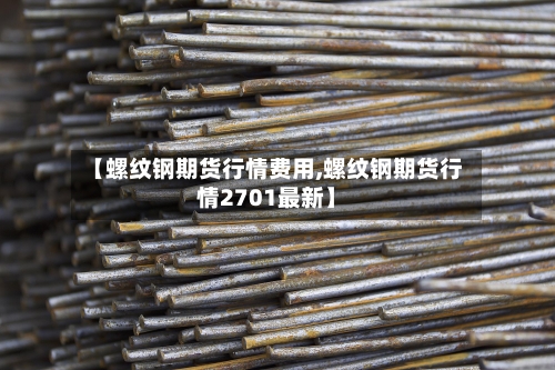 【螺纹钢期货行情费用,螺纹钢期货行情2701最新】-第1张图片
