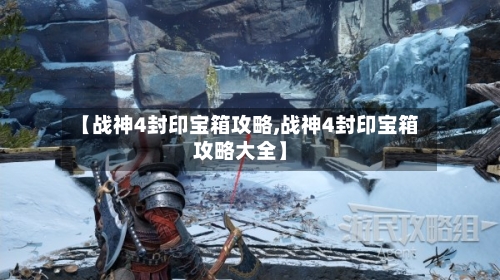 【战神4封印宝箱攻略,战神4封印宝箱攻略大全】-第1张图片