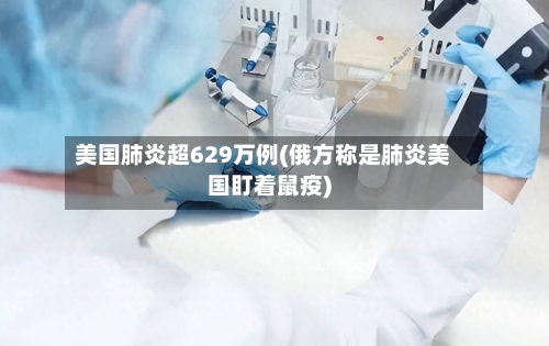 美国肺炎超629万例(俄方称是肺炎美国盯着鼠疫)-第1张图片