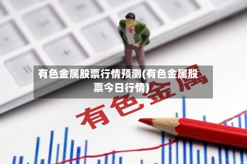有色金属股票行情预测(有色金属股票今日行情)-第1张图片