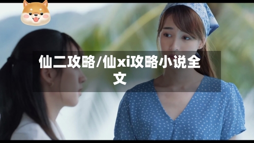 仙二攻略/仙xi攻略小说全文-第1张图片