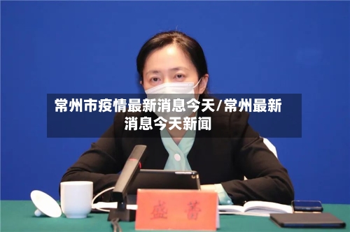 常州市疫情最新消息今天/常州最新消息今天新闻