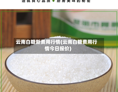 云南白糖新费用行情(云南白糖费用行情今日报价)-第1张图片