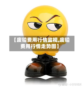【废铅费用行情监视,废铅费用行情走势图】