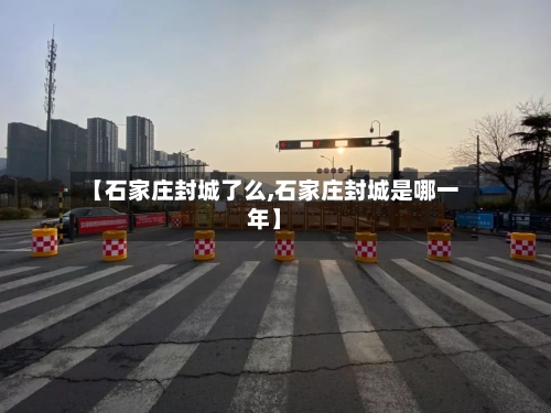 【石家庄封城了么,石家庄封城是哪一年】-第3张图片
