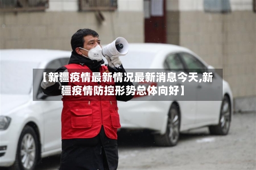 【新疆疫情最新情况最新消息今天,新疆疫情防控形势总体向好】-第1张图片