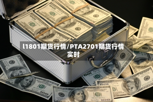 l1801期货行情/PTA2701期货行情实时-第1张图片