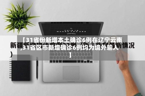 【31省份新增本土确诊6例在辽宁云南,31省区市新增确诊6例均为境外输入】-第2张图片