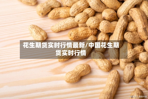 花生期货实时行情最新/中国花生期货实时行情-第2张图片