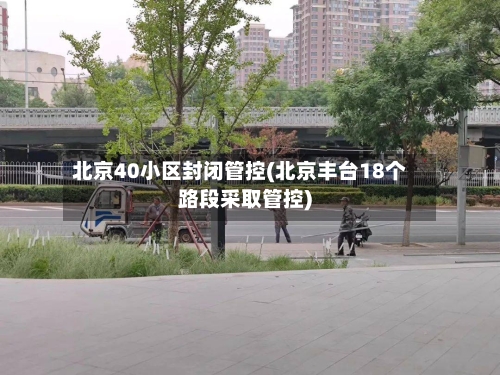 北京40小区封闭管控(北京丰台18个路段采取管控)-第1张图片