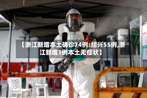 【浙江新增本土确诊74例:绍兴55例,浙江新增1例本土无症状】-第1张图片