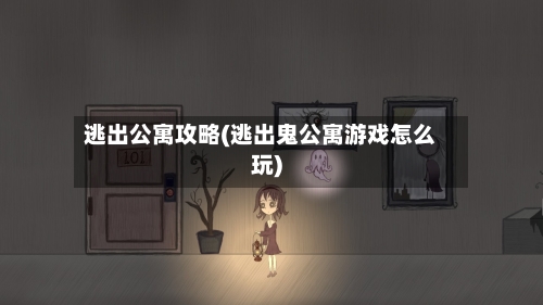 逃出公寓攻略(逃出鬼公寓游戏怎么玩)-第1张图片