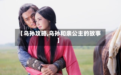 【乌孙攻略,乌孙和亲公主的故事】-第1张图片