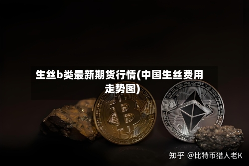 生丝b类最新期货行情(中国生丝费用走势图)-第1张图片