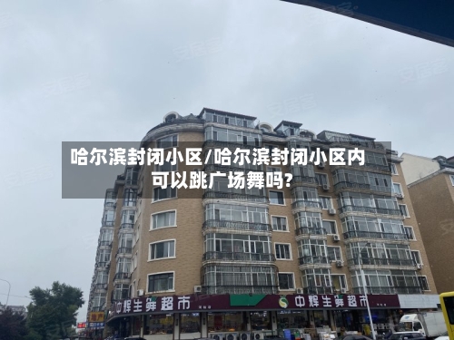 哈尔滨封闭小区/哈尔滨封闭小区内可以跳广场舞吗?-第1张图片