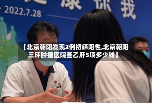 【北京朝阳发现2例初筛阳性,北京朝阳三环肿瘤医院查乙肝5项多少钱】-第1张图片