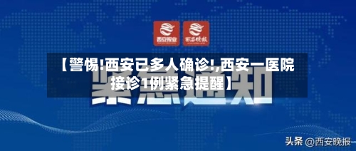 【警惕!西安已多人确诊!,西安一医院接诊1例紧急提醒】-第1张图片