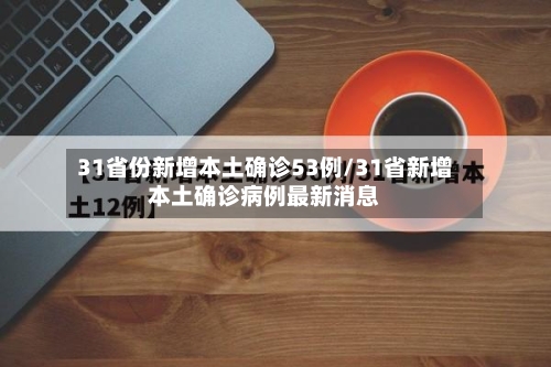 31省份新增本土确诊53例/31省新增本土确诊病例最新消息-第3张图片