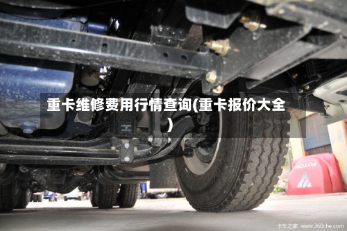 重卡维修费用行情查询(重卡报价大全)-第1张图片