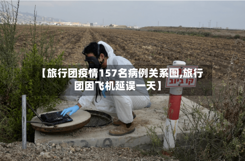 【旅行团疫情157名病例关系图,旅行团因飞机延误一天】-第1张图片
