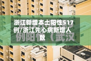 浙江新增本土阳性517例/浙江先心病新增人数-第3张图片