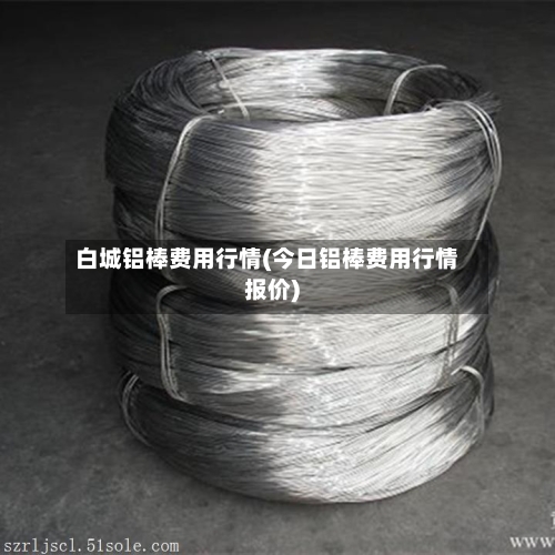 白城铝棒费用行情(今日铝棒费用行情报价)-第1张图片