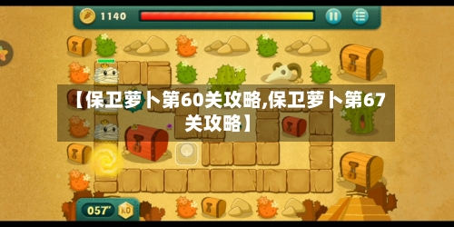 【保卫萝卜第60关攻略,保卫萝卜第67关攻略】-第1张图片