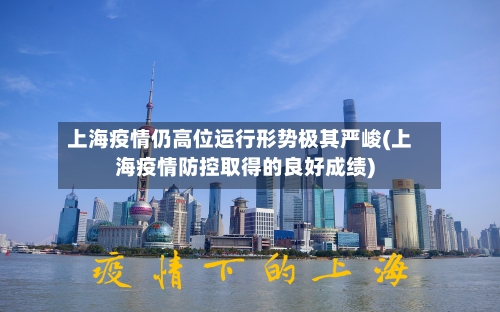 上海疫情仍高位运行形势极其严峻(上海疫情防控取得的良好成绩)-第1张图片