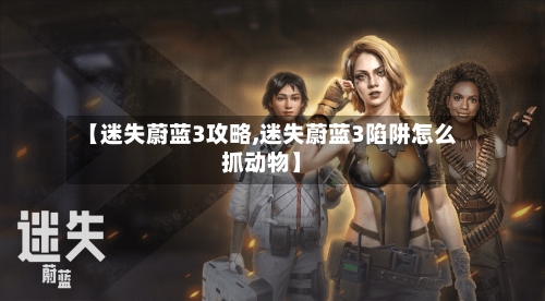 【迷失蔚蓝3攻略,迷失蔚蓝3陷阱怎么抓动物】-第1张图片