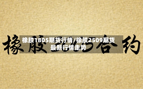 橡胶1805期货行情/橡胶2509期货最新行情走势-第1张图片