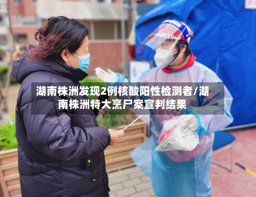 湖南株洲发现2例核酸阳性检测者/湖南株洲特大烹尸案宣判结果-第1张图片