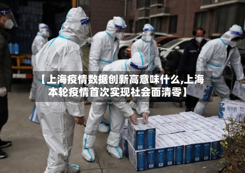 【上海疫情数据创新高意味什么,上海本轮疫情首次实现社会面清零】