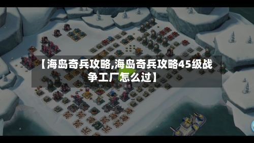 【海岛奇兵攻略,海岛奇兵攻略45级战争工厂怎么过】-第1张图片
