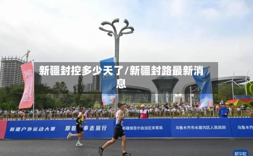 新疆封控多少天了/新疆封路最新消息-第1张图片