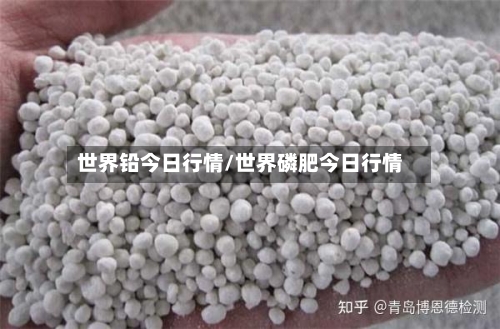 世界铅今日行情/世界磷肥今日行情-第1张图片
