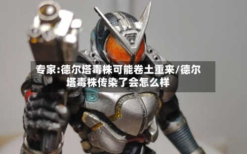 专家:德尔塔毒株可能卷土重来/德尔塔毒株传染了会怎么样