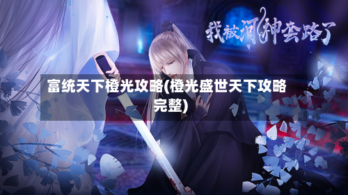 富统天下橙光攻略(橙光盛世天下攻略完整)-第2张图片