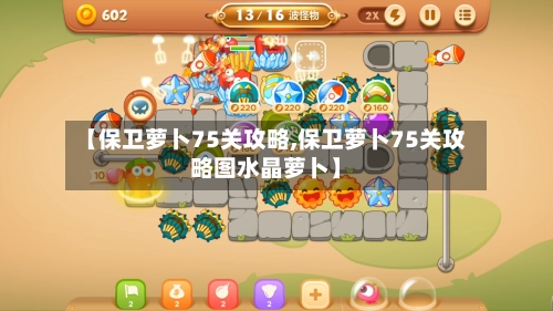【保卫萝卜75关攻略,保卫萝卜75关攻略图水晶萝卜】